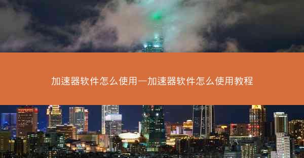 加速器软件怎么使用—加速器软件怎么使用教程