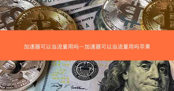 加速器可以当流量用吗—加速器可以当流量用吗苹果