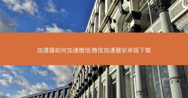 加速器如何加速微信;微信加速器安卓版下载