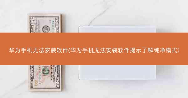 华为手机无法安装软件(华为手机无法安装软件提示了解纯净模式)