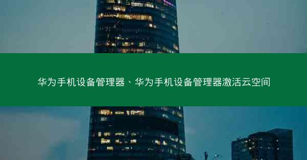 华为手机设备管理器、华为手机设备管理器激活云空间