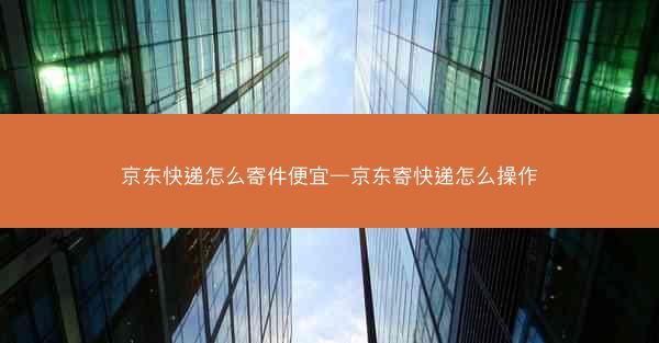 京东快递怎么寄件便宜—京东寄快递怎么操作