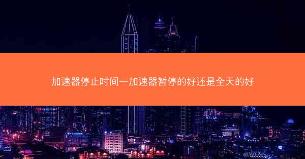 加速器停止时间—加速器暂停的好还是全天的好