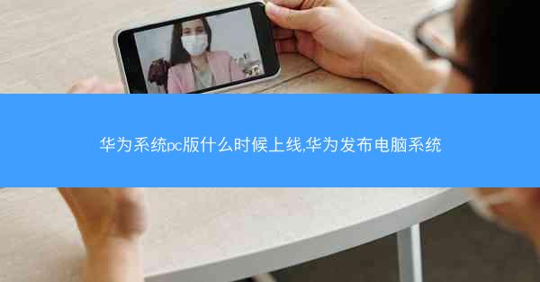 华为系统pc版什么时候上线,华为发布电脑系统
