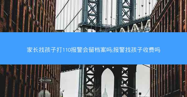 家长找孩子打110报警会留档案吗;报警找孩子收费吗