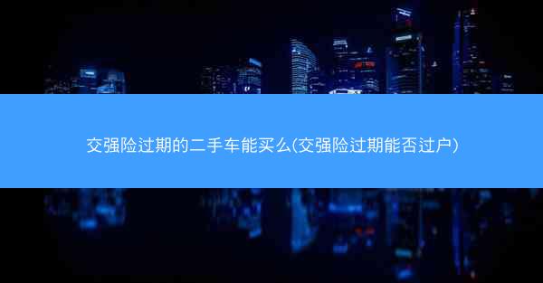 交强险过期的二手车能买么(交强险过期能否过户)