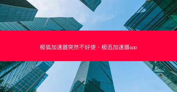 极狐加速器突然不好使、极迅加速器app