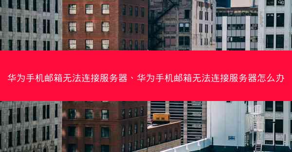 华为手机邮箱无法连接服务器、华为手机邮箱无法连接服务器怎么办