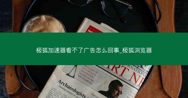 极狐加速器看不了广告怎么回事_极狐浏览器