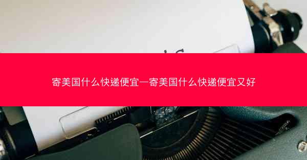 寄美国什么快递便宜—寄美国什么快递便宜又好