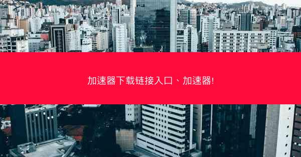 加速器下载链接入口、加速器!