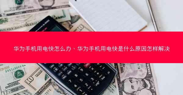 华为手机用电快怎么办、华为手机用电快是什么原因怎样解决