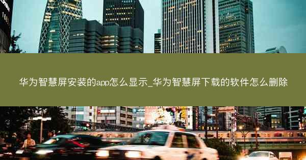 华为智慧屏安装的app怎么显示_华为智慧屏下载的软件怎么删除
