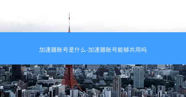 加速器账号是什么-加速器账号能够共用吗