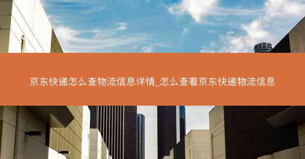 京东快递怎么查物流信息详情_怎么查看京东快递物流信息