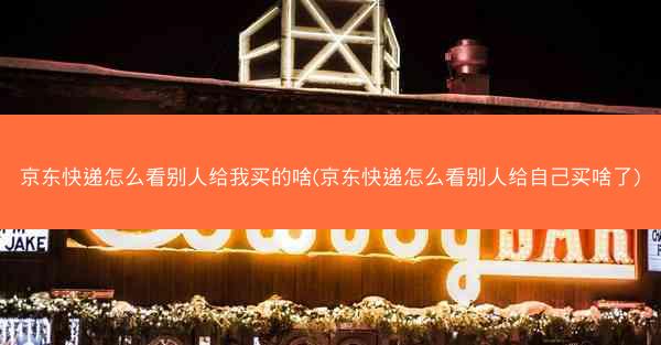 京东快递怎么看别人给我买的啥(京东快递怎么看别人给自己买啥了)