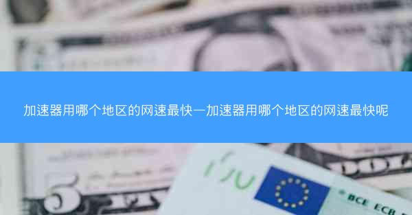 加速器用哪个地区的网速最快—加速器用哪个地区的网速最快呢