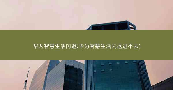 华为智慧生活闪退(华为智慧生活闪退进不去)