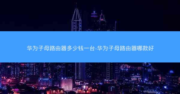 华为子母路由器多少钱一台-华为子母路由器哪款好