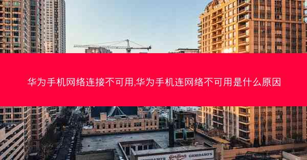 华为手机网络连接不可用,华为手机连网络不可用是什么原因