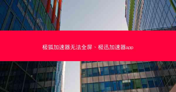 极狐加速器无法全屏、极迅加速器app