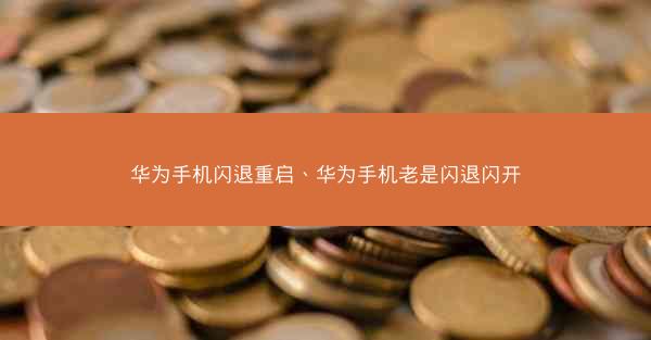 华为手机闪退重启、华为手机老是闪退闪开