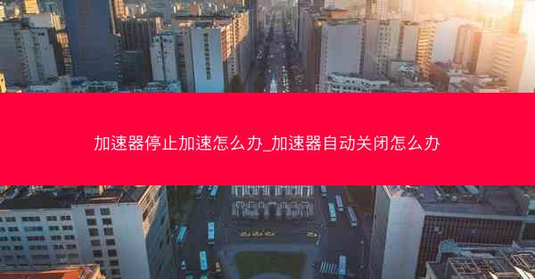 加速器停止加速怎么办_加速器自动关闭怎么办