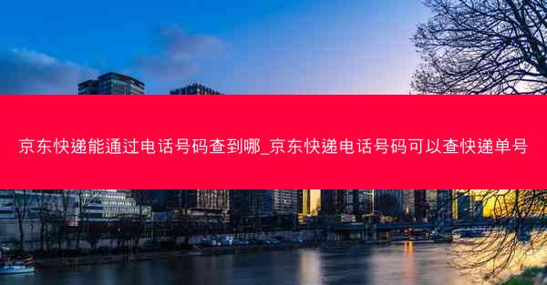 京东快递能通过电话号码查到哪_京东快递电话号码可以查快递单号