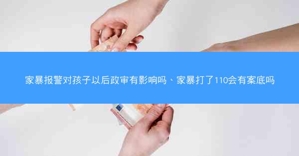 家暴报警对孩子以后政审有影响吗、家暴打了110会有案底吗