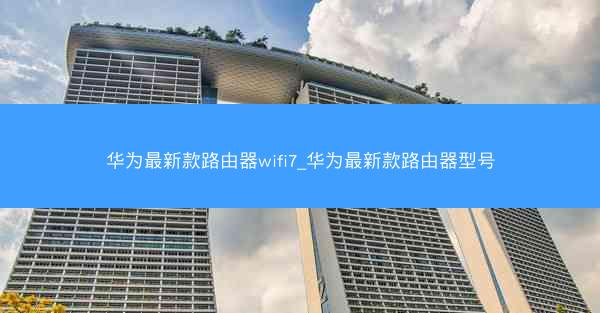 华为最新款路由器wifi7_华为最新款路由器型号