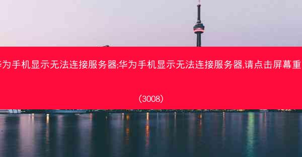 华为手机显示无法连接服务器;华为手机显示无法连接服务器,请点击屏幕重试(3008)