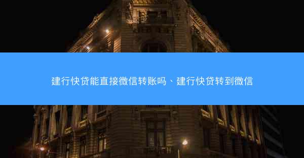 建行快贷能直接微信转账吗、建行快贷转到微信