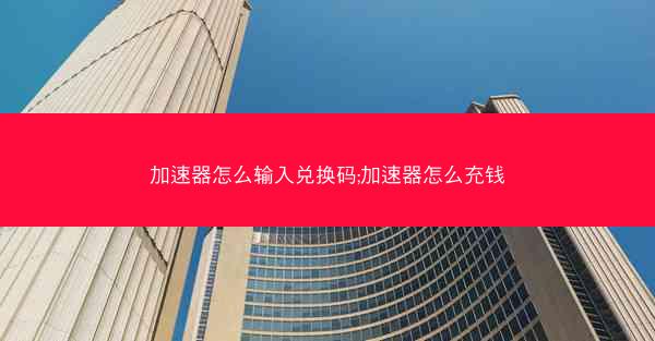 加速器怎么输入兑换码;加速器怎么充钱