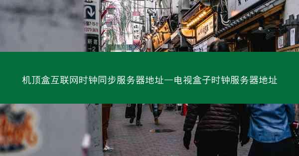 机顶盒互联网时钟同步服务器地址—电视盒子时钟服务器地址