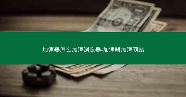 加速器怎么加速浏览器-加速器加速网站