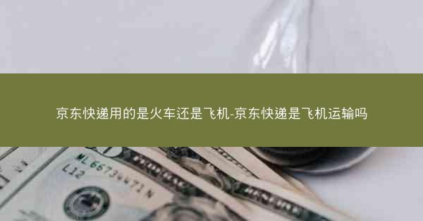 京东快递用的是火车还是飞机-京东快递是飞机运输吗