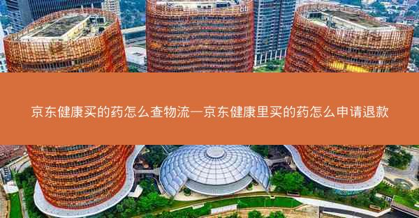 京东健康买的药怎么查物流—京东健康里买的药怎么申请退款