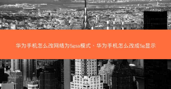 华为手机怎么改网络为5gsa模式、华为手机怎么改成5g显示