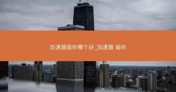 加速器插件哪个好_加速器 插件