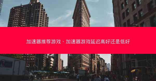 加速器推荐游戏、加速器游戏延迟高好还是低好