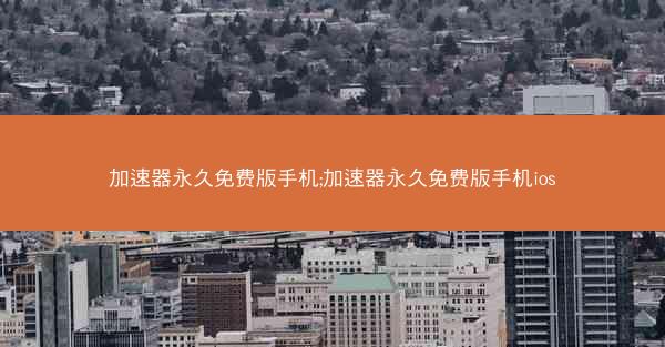 加速器永久免费版手机;加速器永久免费版手机ios
