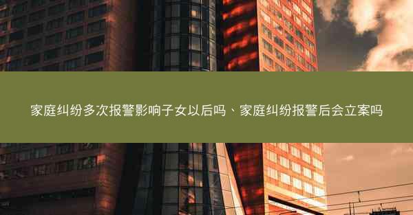 家庭纠纷多次报警影响子女以后吗、家庭纠纷报警后会立案吗