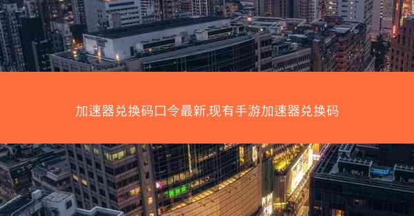 加速器兑换码口令最新,现有手游加速器兑换码