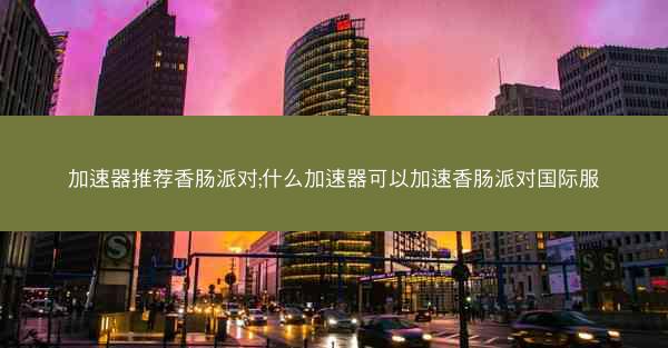 加速器推荐香肠派对;什么加速器可以加速香肠派对国际服