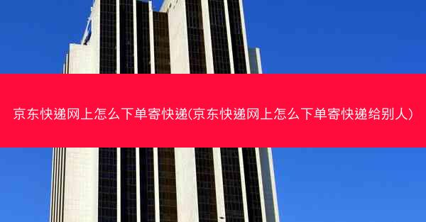 京东快递网上怎么下单寄快递(京东快递网上怎么下单寄快递给别人)