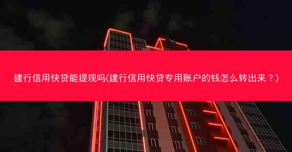 建行信用快贷能提现吗(建行信用快贷专用账户的钱怎么转出来？)