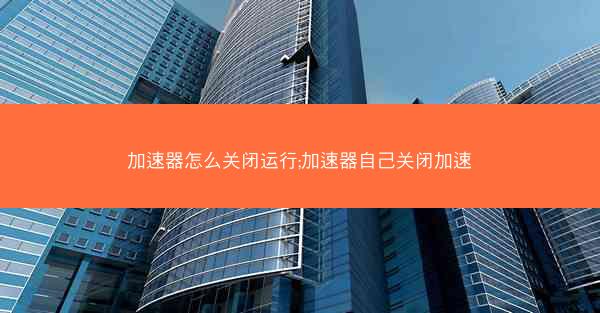 加速器怎么关闭运行;加速器自己关闭加速