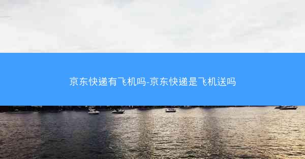京东快递有飞机吗-京东快递是飞机送吗