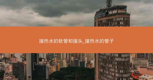 接热水的软管和接头_接热水的管子