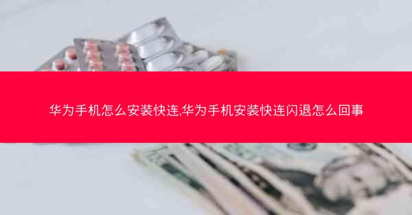 华为手机怎么安装快连,华为手机安装快连闪退怎么回事